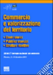 Commercio e valorizzazione del territorio. Centri storici, pubblici esercizi, strutture ricettive. Atti del convegno (Firenze, 11-12 dicembre 2003) libro