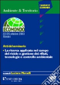 La ricerca applicata nel campo del riciclo e gestione dei rifiuti, tecnologie e controllo ambientale. Atti del Seminario libro di Morselli Luciano