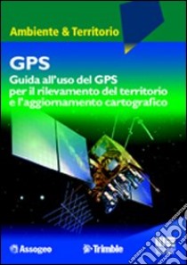 GPS. Guida all'uso del GPS per il rilevamento del territorio libro