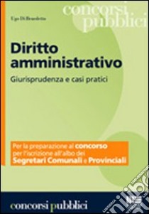 Diritto amministrativo. Giurisprudenza e casi pratici per la preparazione del concorso per l'iscrizione all'albo dei segretari comunali e provinciali libro di Di Benedetto Ugo