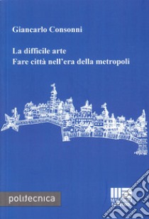 La difficile arte. Fare città nell'era della metropoli libro di Consonni Giancarlo