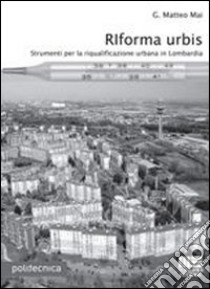 Riforma urbis. Strumenti per la riqualificazione urbana in Lombardia libro di Mai G. Matteo