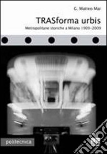 Trasforma urbis. Metropolitane storiche a Milano 1909-2009 libro di Mai G. Matteo