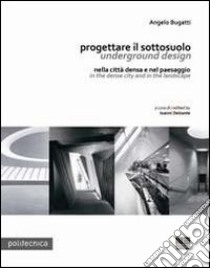 Progettare il sottosuolo-Underground design. Nella città densa e nel paesaggi-In the dense city and in the landscape. Ediz. bilingue libro di Bugatti Angelo