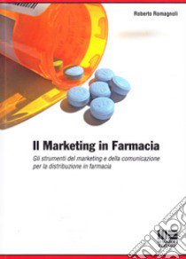 Il marketing in farmacia. Gli strumenti del marketing e della comunicazione per la distribuzione in farmacia. libro di Romagnoli Roberto