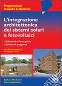 L'integrazione architettonica dei sistemi solari fotovoltaici. Soluzioni e linee guida. Schede di progetto con disegni, prospetti, immagini a colori libro di Del Corno Barbara - Mottura Giovanna