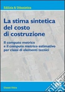 La stima sintetica del costo di costruzione. Il computo metrico e il computo metrico estimativo per classi di elementi tecnici libro di Utica Gianni