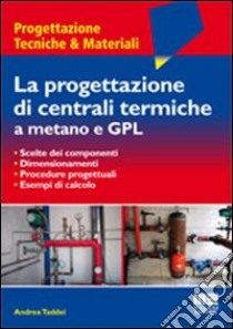 La progettazione di centrali termiche a metano e GPL. Scelte dei componenti, dimensionamenti, procedure progettuali, esempi di calcolo libro di Taddei Andrea