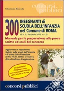 Trecento insegnanti di scuola dell'infanzia nel comune di Roma. Manuale per la preparazione alle prove scritte ed orali del concorso libro di Moncada Sebastiano