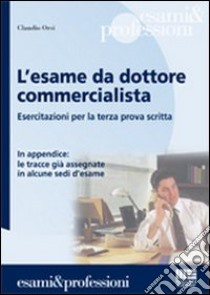 L'esame da dottore commercialista. Esercitazioni per la terza prova scritta libro di Orsi Claudio