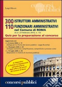 Trecento istruttori amministrativi. 110 funzionari amministrativi nel comune di Roma. Quiz per la preparazione al concorso libro di Oliveri Luigi