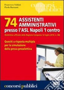 Settantaquattro assistenti amministrativi presso l'ASL Napoli 1 centro. Quesiti a risposta multipla per la simulazione della prova preselettiva libro di Barzanti Paola - Soldati Francesco