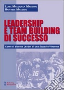 Leadership e team building di successo. Come si diventa leader di una squadra vincente libro di Macciocca Massimo Luisa; Massimo Raffaele