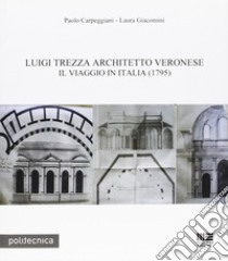 Luigi Trezza architetto veronese. Il viaggio in Italia (1795) libro di Carpeggiani Paolo; Giacomini Laura