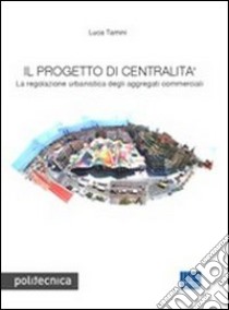 Il progetto di centralità. La regolazione urbanistica degli aggregati commerciali libro di Tamini Luca