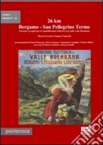 26 km Bergamo-San Pellegrino Terme. Strategie e progetti per la riqualificazione della ferrovia della Valle Brembana libro di Ferretti Marta; Taiocchi Tamara