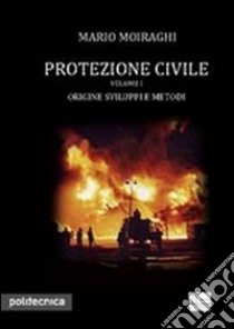 Protezione civile. Vol. 1: Origine, sviluppo e metodi libro di Moiraghi Mario