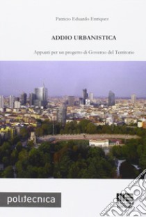 Addio urbanistica. Appunti per un progetto di governo del territorio libro di Enriquez Patricio E.