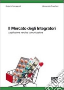 Il mercato degli integratori. Legislazione, vendita, comunicazione libro di Franchini Alessandro; Romagnoli Roberto