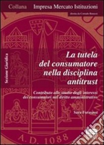 La tutela del consumatore nella disciplina antitrust. Contributo allo studio degli interessi dei consumatori nel diritto amministrativo libro di Forasassi Sara