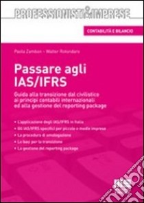 Passare agli IAS/IFRS. Guida alla transizione dal civilistico ai principi contabili internazionali ed alla gestione del reporting package libro di Rotondaro Walter - Zambon Paola