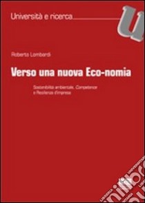Verso una nuova eco-nomia. Sostenibilità ambientale, competence e resilienza d'impresa libro di Lombardi Roberto