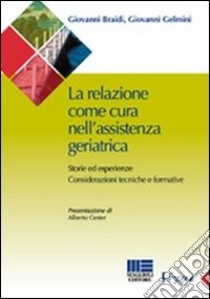 La relazione come cura nell'assistenza geriatrica. Storie ed esperienze. Considerazioni tecniche e formative libro di Braidi Giovanni; Gelmini Giovanni