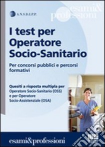 I test per operatore socio-sanitario. Per concorsi pubblici e percorsi formativi libro