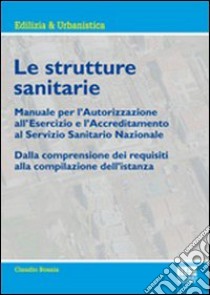 Le strutture sanitarie. Manuale per l'autorizzazione all'esercizio e l'accreditamento al Servizio Sanitario Nazionale libro di Bosaia Claudio