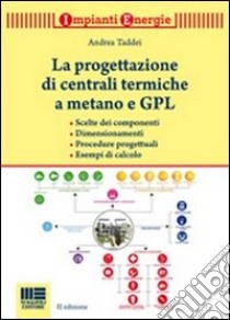 La progettazione di centrali termiche a metano e GPL. Scelte dei componenti, dimensionamenti, procedure progettuali, esempi di calcolo libro di Taddei Andrea