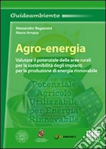 Agro-energia. Valutare il potenziale delle aree rurali per la sostenibilità degli impianti per la produzione di energia rinnovabile libro di Arruzza Marco; Ragazzoni Alessandro