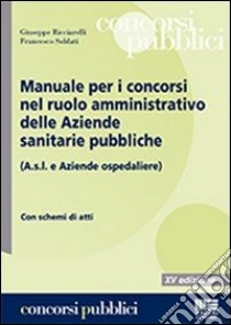 Manuale per i concorsi nel ruolo amministrativo delle Aziende sanitarie pubbliche (A.s.l. e Aziende ospedaliere) libro di Ricciarelli Giuseppe; Soldati Francesco