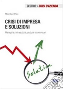 Crisi di impresa e soluzioni. Manageriali, extragiudiziali, giudiziali e concorsuali libro di Di Pace Massimiliano