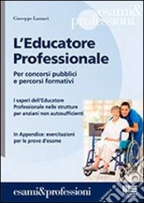 L'educatore professionale. Per concorsi pubblici e percorsi formativi. I saperi dell'educatore professionale nelle strutture per anziani non autosufficienti libro di Lazzarini Giuseppe