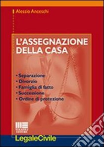 L'assegnazione della casa. Separazione, divorzio, famiglia di fatto, successione, ordine di protezione libro di Anceschi Alessio