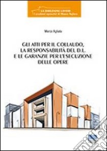 Gli atti per il collaudo, la responsabilità del D.L. e le garanzie per l'esecuzione delle opere libro di Agliata Marco