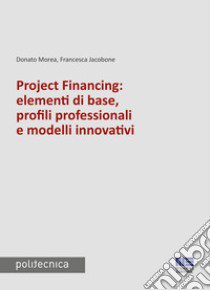 Project financing: elementi di base, profili professionali e modelli innovativi libro di Morea Donato; Jacobone Francesca