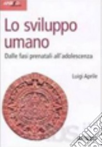 Lo sviluppo umano. Dalle fasi prenatali all'adolescenza libro di Aprile Luigi