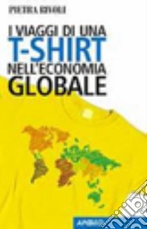 I viaggi di una t-shirt nell'economia globale libro di Rivoli Pietra