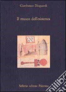 Il museo dell'esistenza. Divagazioni intorno ai musei, alle città, alle imprese libro di Dioguardi Gianfranco