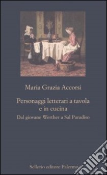 Personaggi letterari a tavola e in cucina. Dal giovane Werther a Sal Paradiso libro di Accorsi M. Grazia