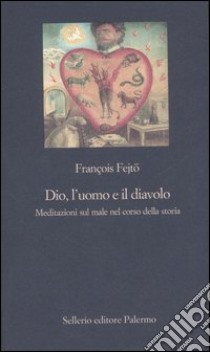 Dio, l'uomo e il diavolo. Meditazioni sul male nel corso della storia libro di Fejtö François