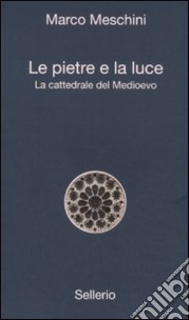 Le pietre e la luce. La cattedrale del Medioevo libro di Meschini Marco