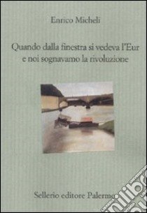 Quando dalla finestra si vedeva l'Eur e noi sognavamo la rivoluzione libro di Micheli Enrico