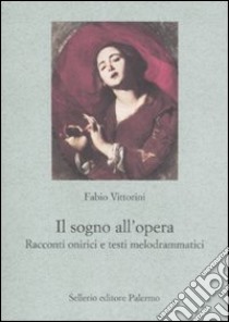 Il Sogno all'opera. Racconti onirici e testi melodrammatici libro di Vittorini Fabio