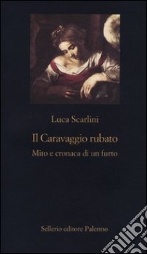 Il Caravaggio rubato. Mito e cronaca di un furto libro di Scarlini Luca