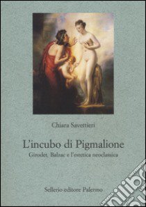 L'incubo di Pigmalione. Girodet, Balzac e l'estetica neoclassica libro di Savettieri Chiara