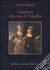 L'etichetta alla corte di Versailles. Dizionario dei privilegi nell'età del Re Sole libro di Galateria Daria