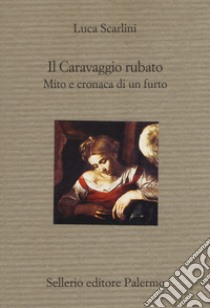 Il Caravaggio rubato. Mito e cronaca di un furto libro di Scarlini Luca