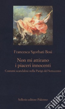 Non mi attirano i piaceri innocenti. Costumi scandalosi nella Parigi del Settecento libro di Sgorbati Bosi Francesca